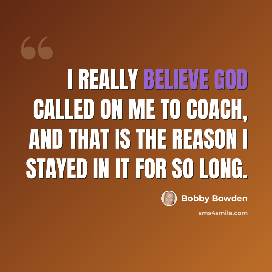 “I really believe God called on me to coach, and that is the reason I stayed in it for so long.” quote by Bobby Bowden