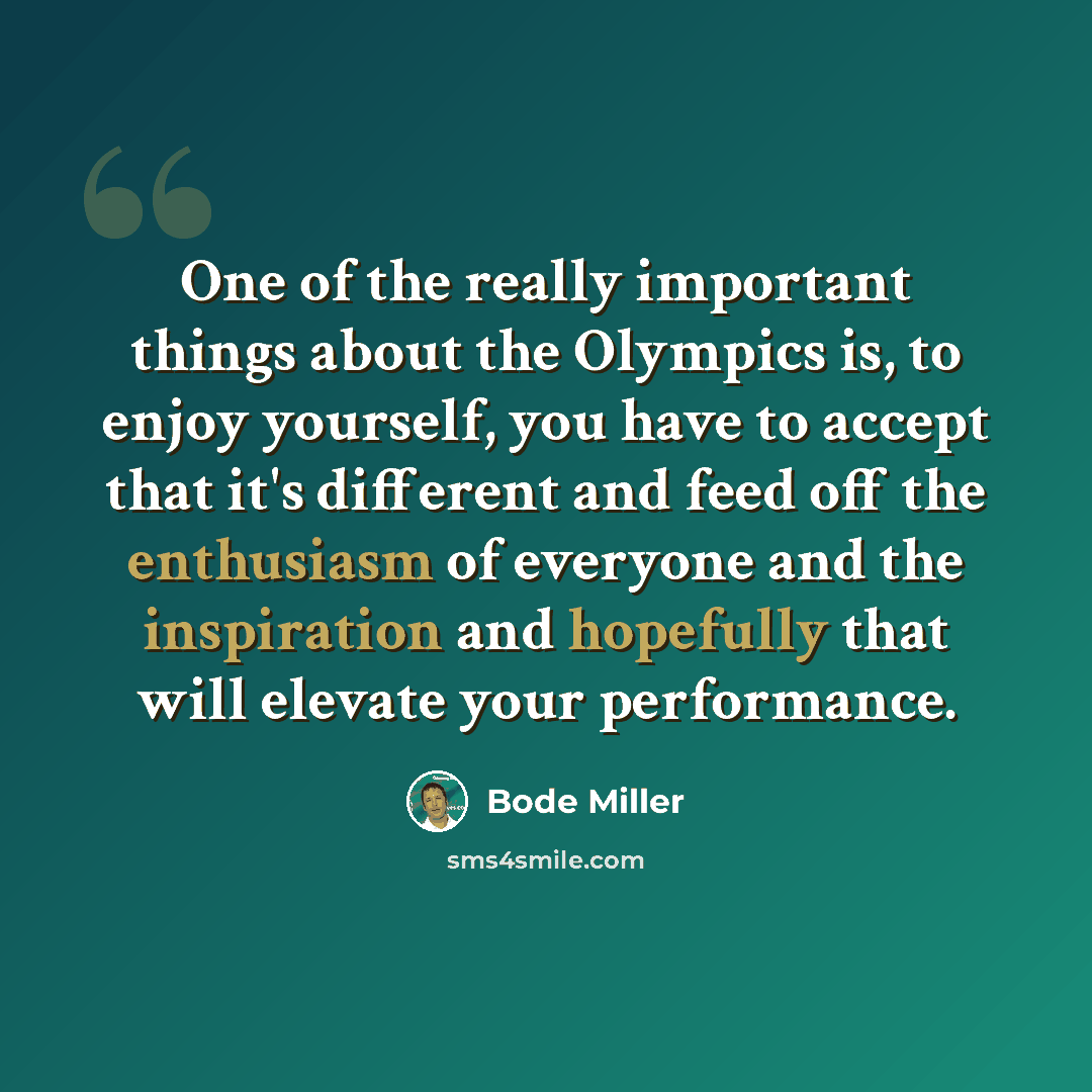 “One of the really important things about the Olympics is, to enjoy yourself, you have to accept that it's different and feed off the enthusiasm of everyone and the inspiration and hopefully that will elevate your performance.” quote by Bode Miller