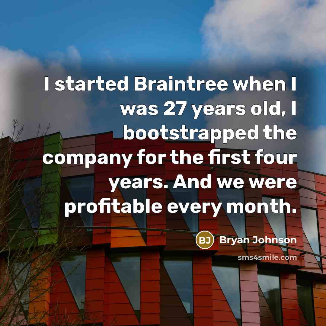 “I started Braintree when I was 27 years old, I bootstrapped the company for the first four years. And we were profitable every month.” quote by Bryan Johnson