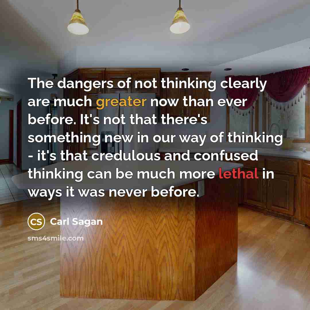 “The dangers of not thinking clearly are much greater now than ever before. It's not that there's something new in our way of thinking - it's that credulous and confused thinking can be much more lethal in ways it was never before.” quote by Carl Sagan