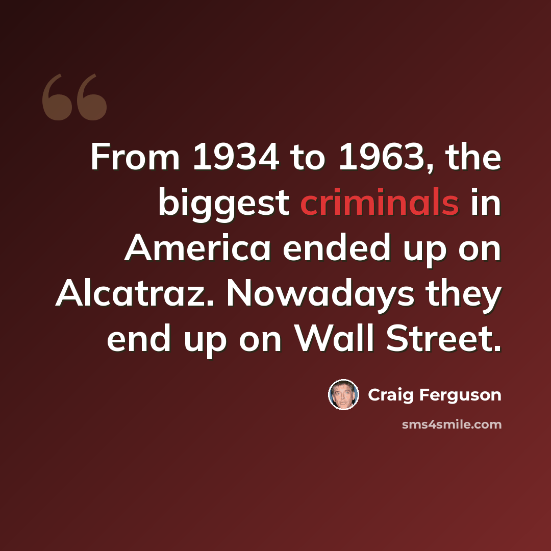 “From 1934 to 1963, the biggest criminals in America ended up on Alcatraz. Nowadays they end up on Wall Street.” quote by Craig Ferguson