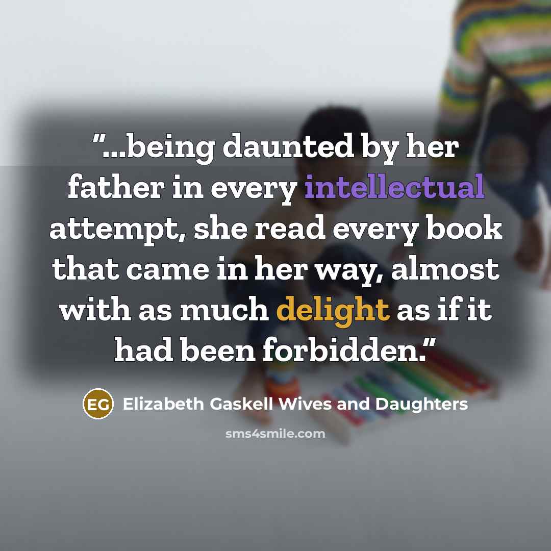 “...being daunted by her father in every intellectual attempt, she read every book that came in her way, almost with as much delight as if it had been forbidden.” quote by Elizabeth Gaskell Wives and Daughters