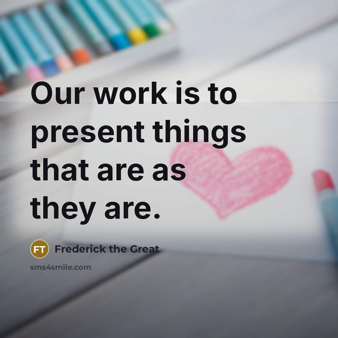 “Our work is to present things that are as they are.” quote by Frederick The Great