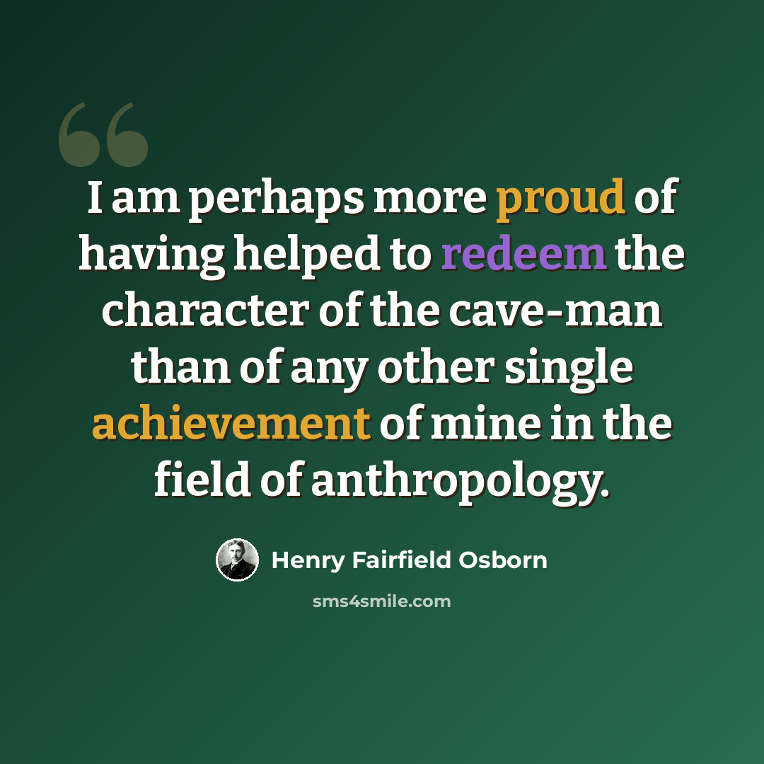 “I am perhaps more proud of having helped to redeem the character of the cave-man than of any other single achievement of mine in the field of anthropology.” quote by Henry Fairfield Osborn