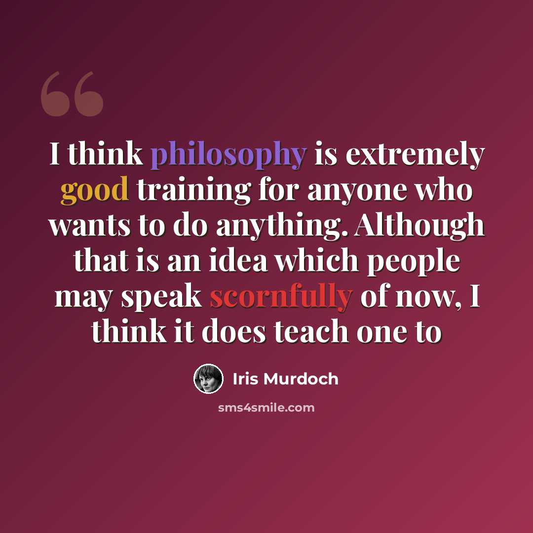 “I think philosophy is extremely good training for anyone who wants to do anything. Although that is an idea which people may speak scornfully of now, I think it does teach one to” quote by Iris Murdoch