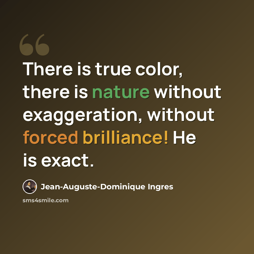 “There is true color, there is nature without exaggeration, without forced brilliance! He is exact.” quote by Jean-Auguste-Dominique Ingres
