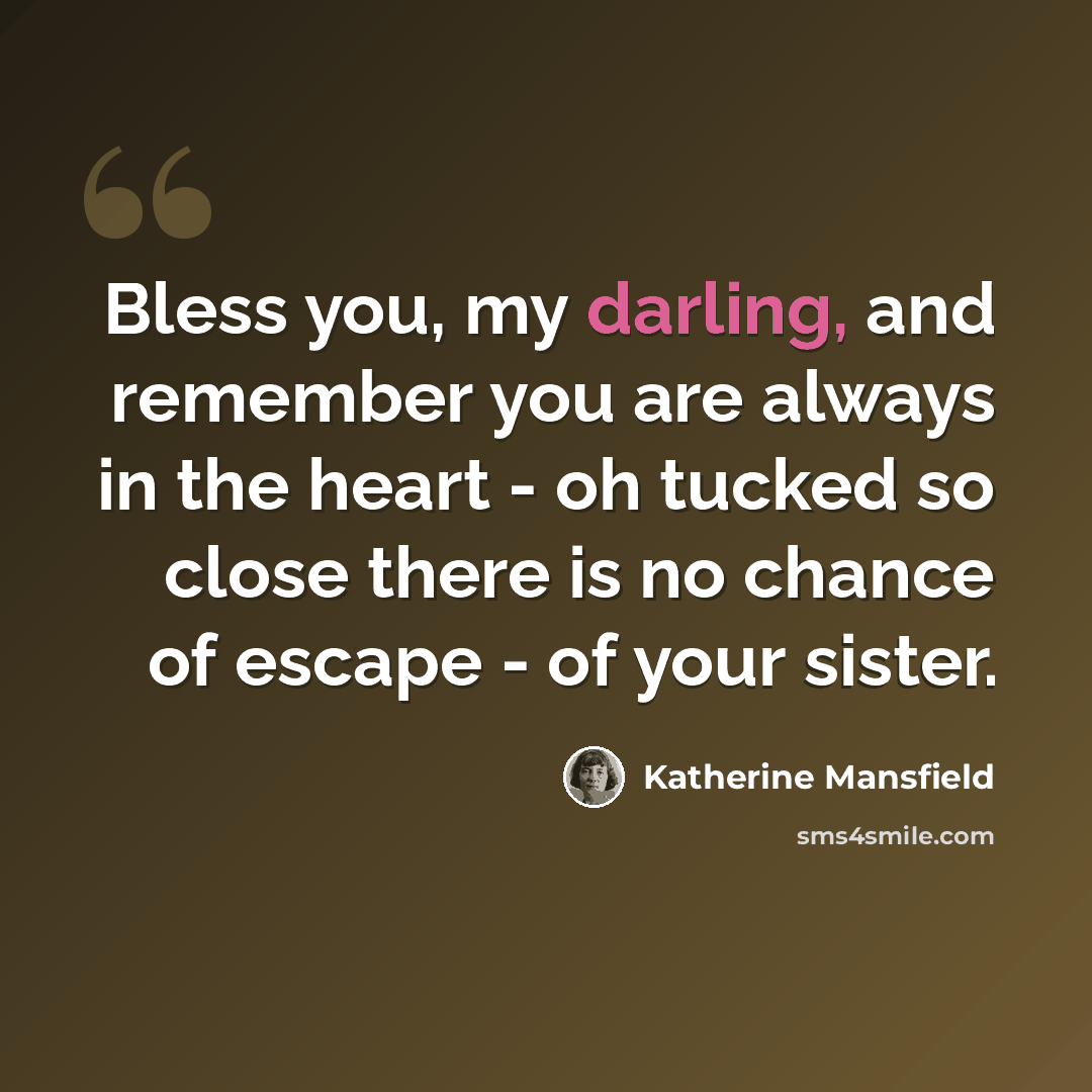 “Bless you, my darling, and remember you are always in the heart - oh tucked so close there is no chance of escape - of your sister.” quote by Katherine Mansfield