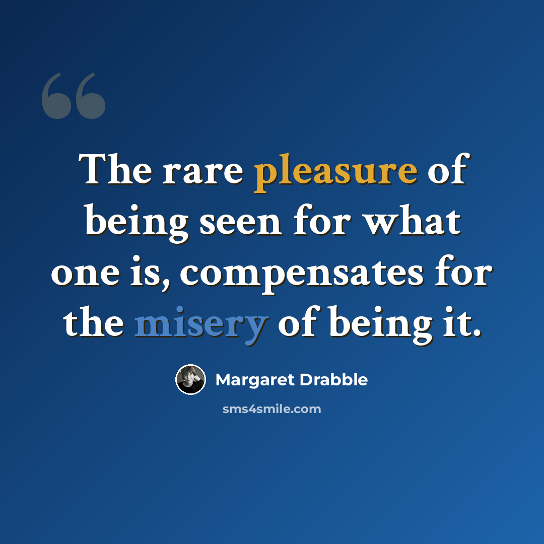 “The rare pleasure of being seen for what one is, compensates for the misery of being it.” quote by Margaret Drabble