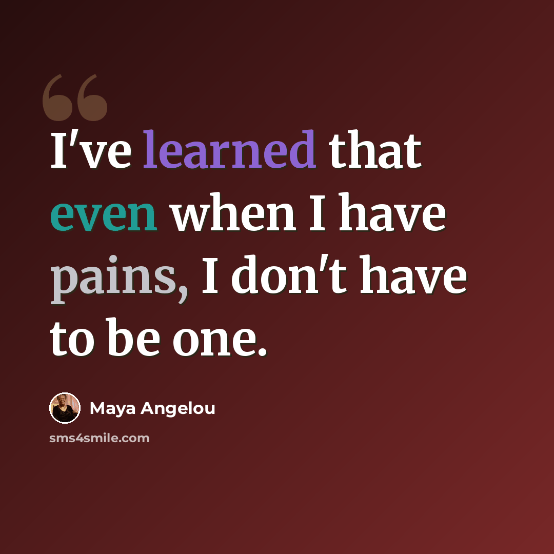 “I've learned that even when I have pains, I don't have to be one.” quote by Maya Angelou