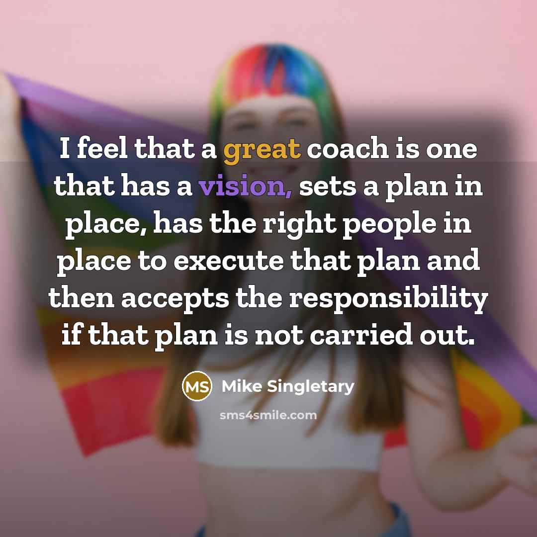 “I feel that a great coach is one that has a vision, sets a plan in place, has the right people in place to execute that plan and then accepts the responsibility if that plan is not carried out.” quote by Mike Singletary