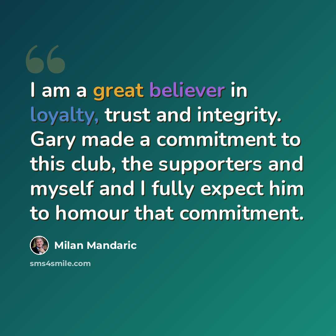 “I am a great believer in loyalty, trust and integrity. Gary made a commitment to this club, the supporters and myself and I fully expect him to homour that commitment.” quote by Milan Mandaric
