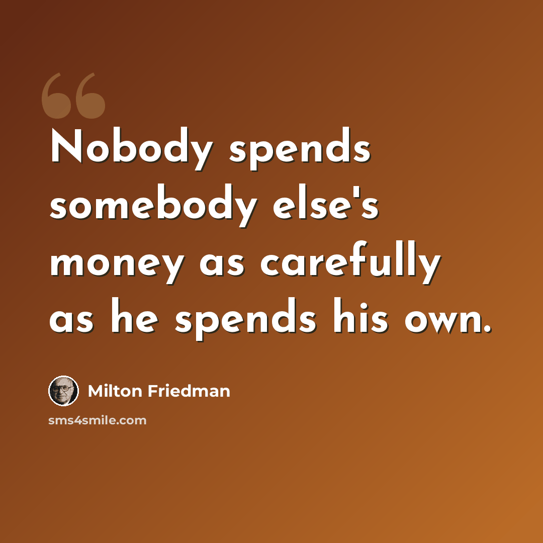“Nobody spends somebody else's money as carefully as he spends his own.” quote by Milton Friedman