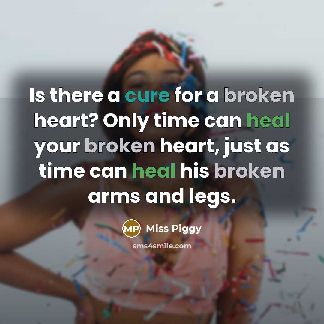 “Is there a cure for a broken heart? Only time can heal your broken heart, just as time can heal his broken arms and legs.” quote by Miss Piggy