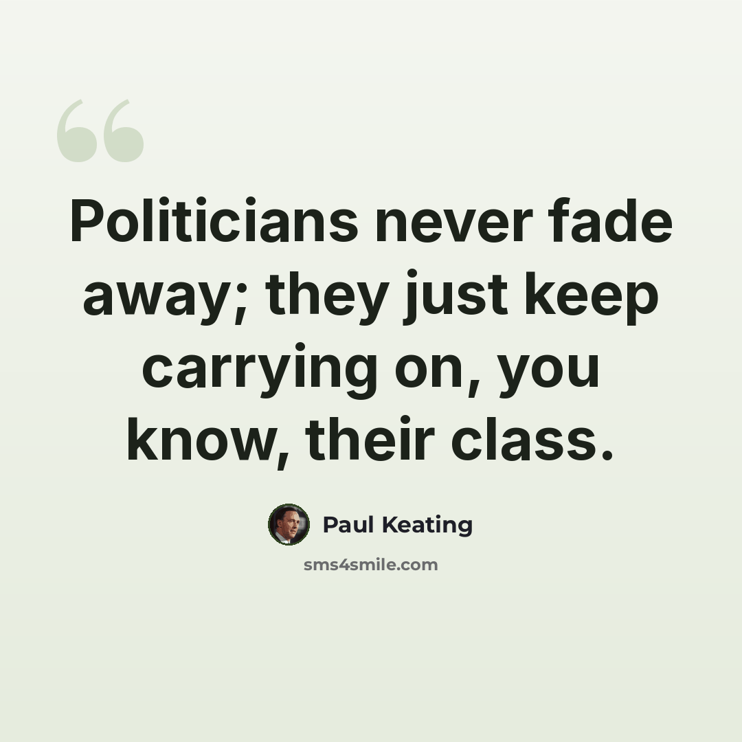 “Politicians never fade away; they just keep carrying on, you know, their class.” quote by Paul Keating