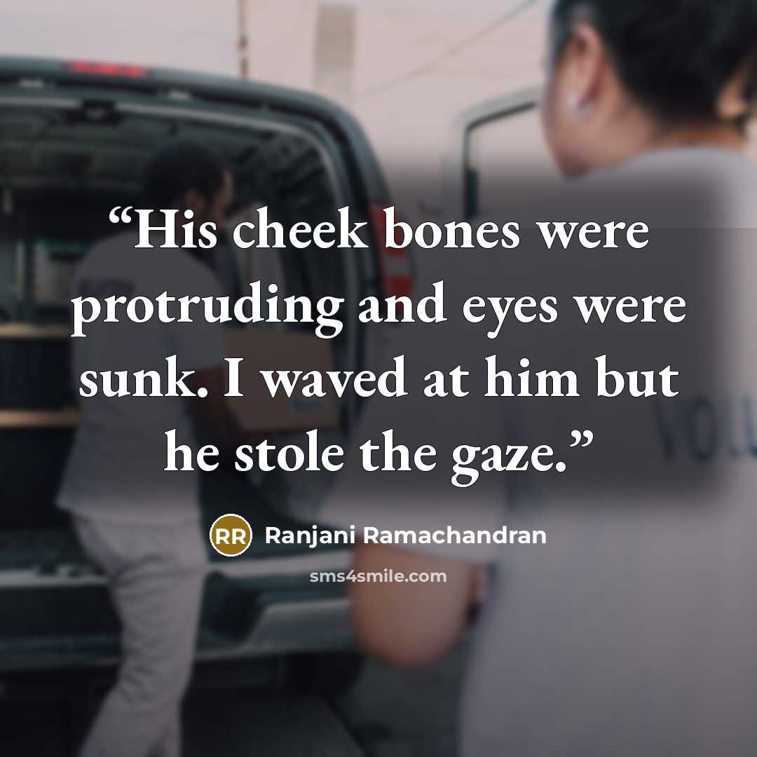 “His cheek bones were protruding and eyes were sunk. I waved at him but he stole the gaze.” quote by Ranjani Ramachandran