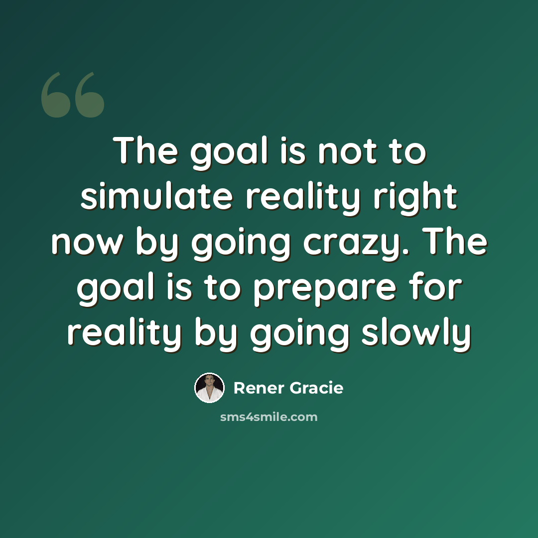 “The goal is not to simulate reality right now by going crazy. The goal is to prepare for reality by going slowly” quote by Rener Gracie