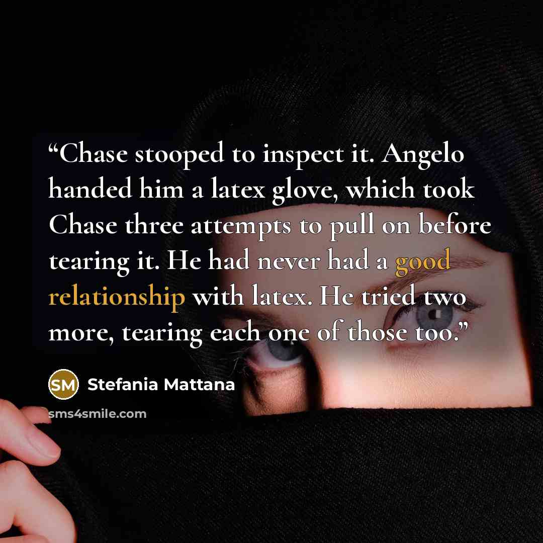 “Chase stooped to inspect it. Angelo handed him a latex glove, which took Chase three attempts to pull on before tearing it. He had never had a good relationship with latex. He tried two more, tearing each one of those too.” quote by Stefania Mattana