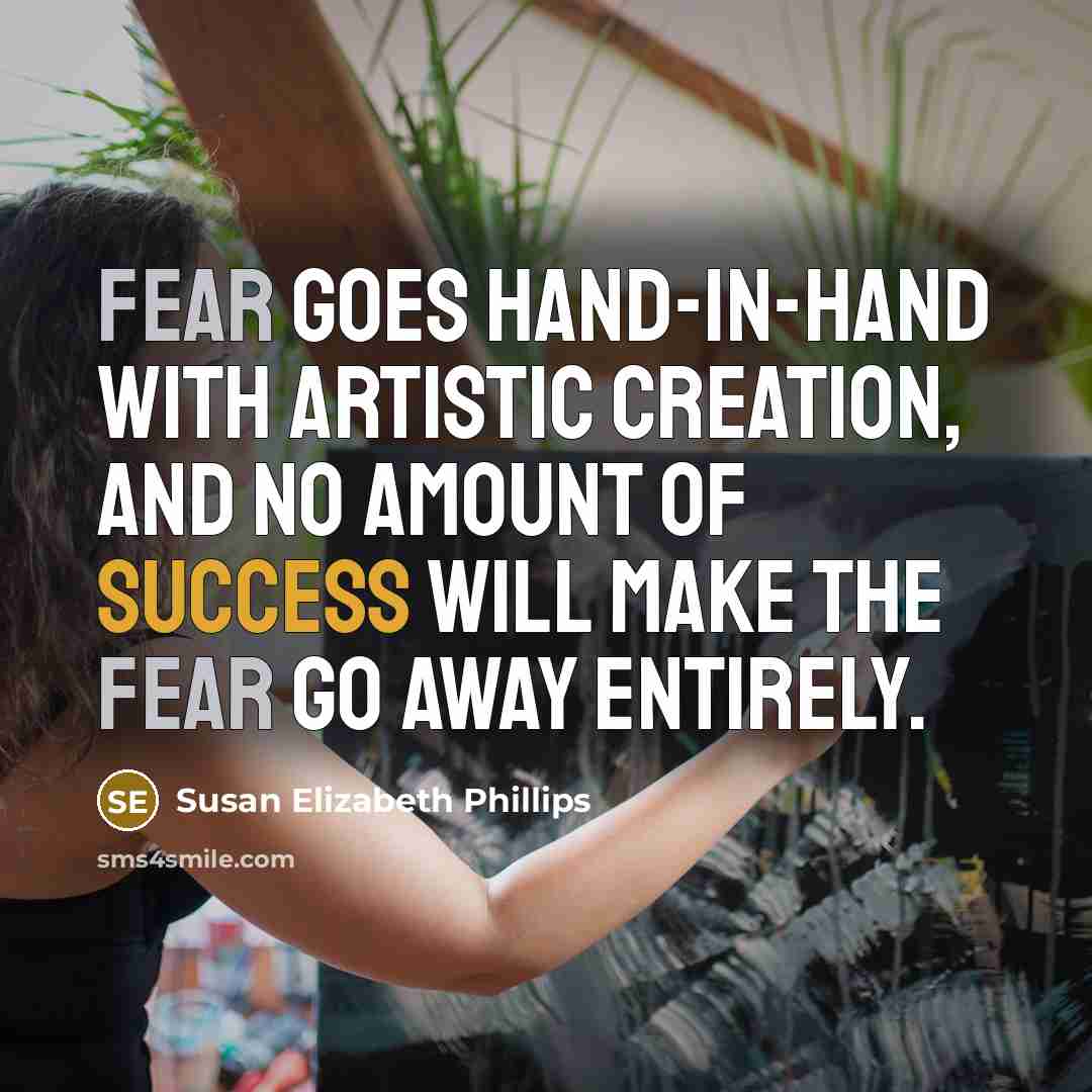 “Fear goes hand-in-hand with artistic creation, and no amount of success will make the fear go away entirely.” quote by Susan Elizabeth Phillips
