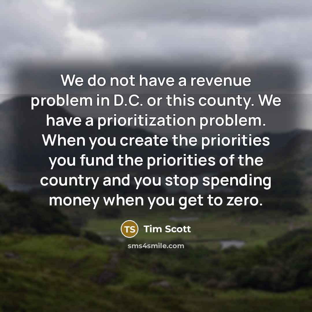 “We do not have a revenue problem in D.C. or this county. We have a prioritization problem. When you create the priorities you fund the priorities of the country and you stop spending money when you get to zero.” quote by Tim Scott
