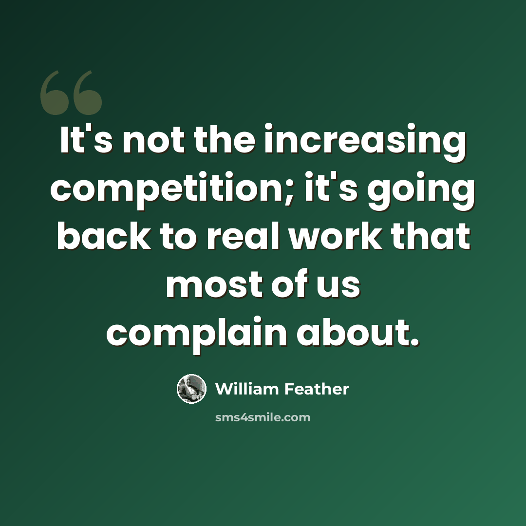 “It's not the increasing competition; it's going back to real work that most of us complain about.” quote by William Feather