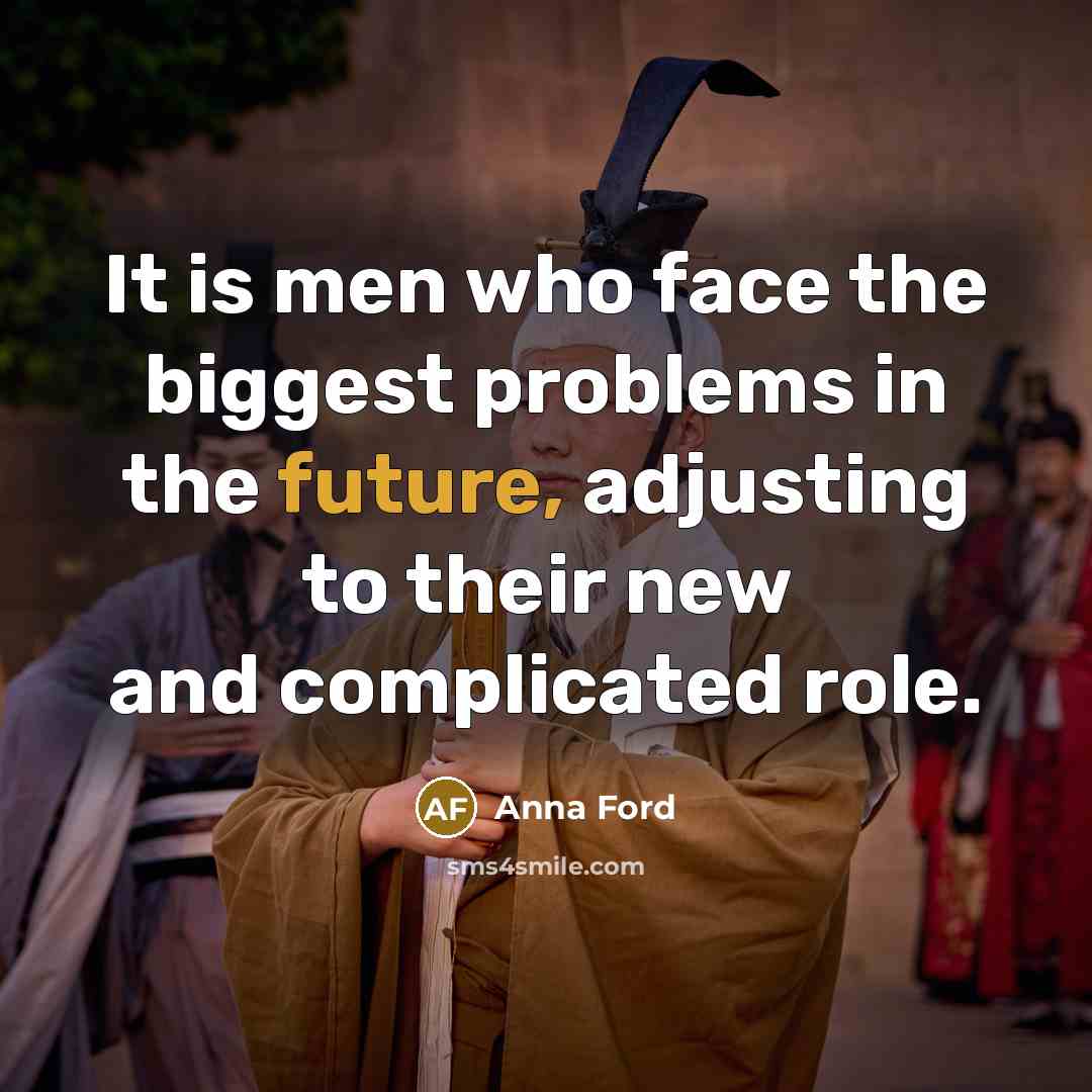 “It is men who face the biggest problems in the future, adjusting to their new and complicated role.” quote by Anna Ford