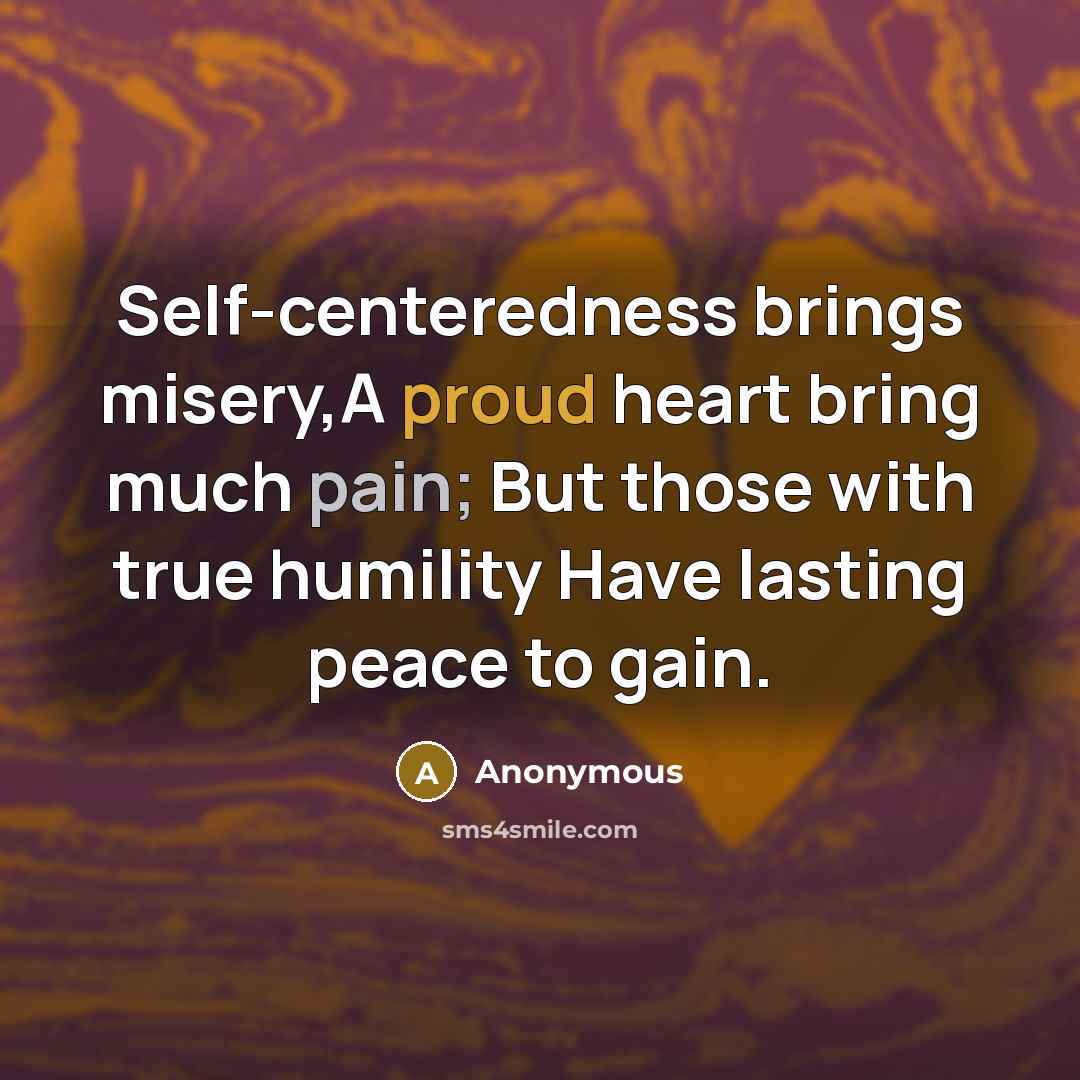“Self-centeredness brings misery,A proud heart bring much pain; But those with true humility Have lasting peace to gain.” quote by Anonymous