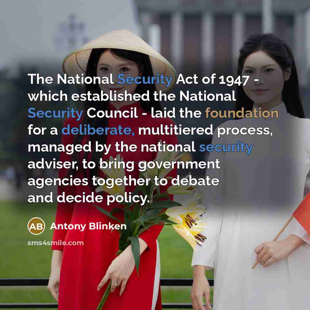 “The National Security Act of 1947 - which established the National Security Council - laid the foundation for a deliberate, multitiered process, managed by the national security adviser, to bring government agencies together to debate and decide policy.” quote by Antony Blinken