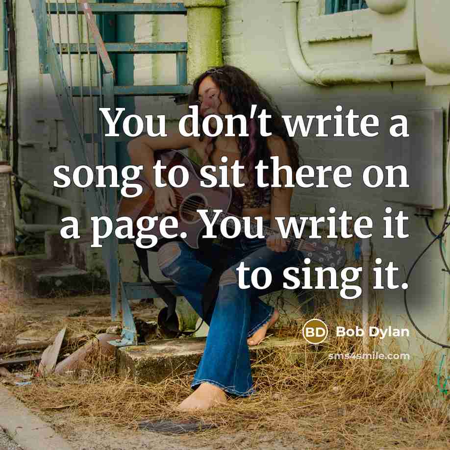 “You don't write a song to sit there on a page. You write it to sing it.” quote by Bob Dylan