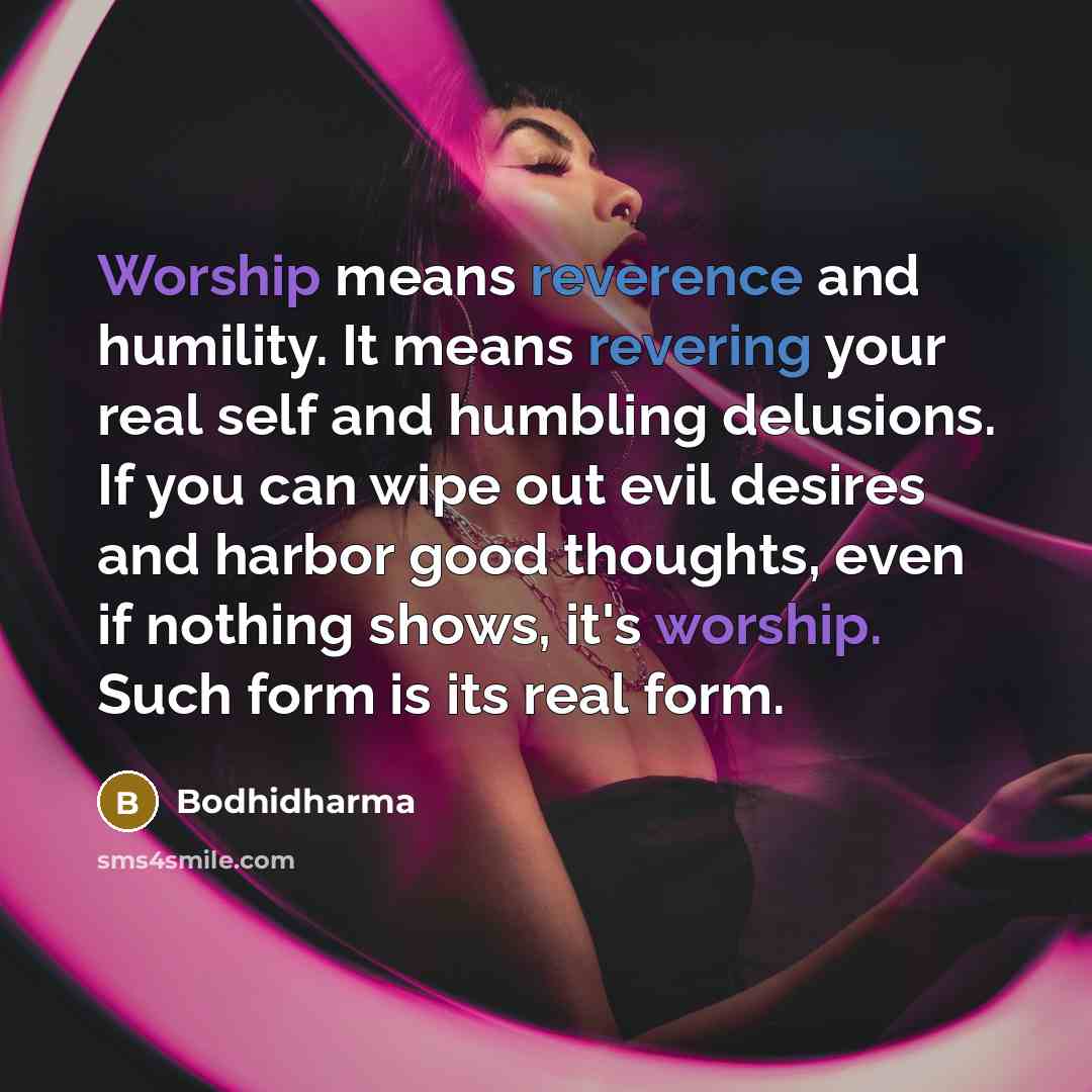“Worship means reverence and humility. It means revering your real self and humbling delusions. If you can wipe out evil desires and harbor good thoughts, even if nothing shows, it's worship. Such form is its real form.” quote by Bodhidharma