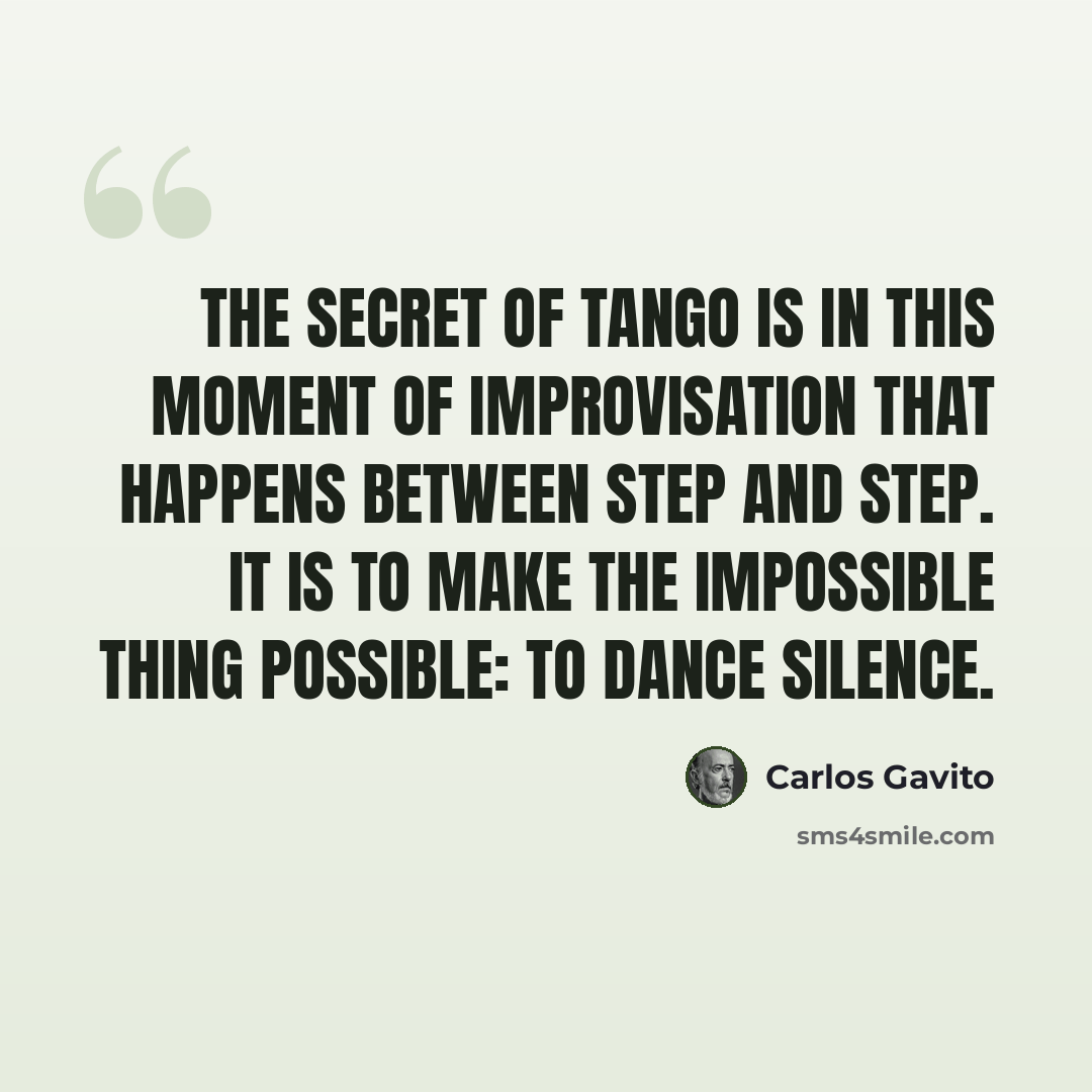 “The secret of tango is in this moment of improvisation that happens between step and step. It is to make the impossible thing possible: to dance silence.” quote by Carlos Gavito