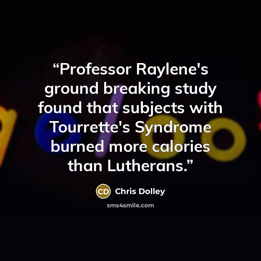 “Professor Raylene's ground breaking study found that subjects with Tourrette's Syndrome burned more calories than Lutherans.” quote by Chris Dolley