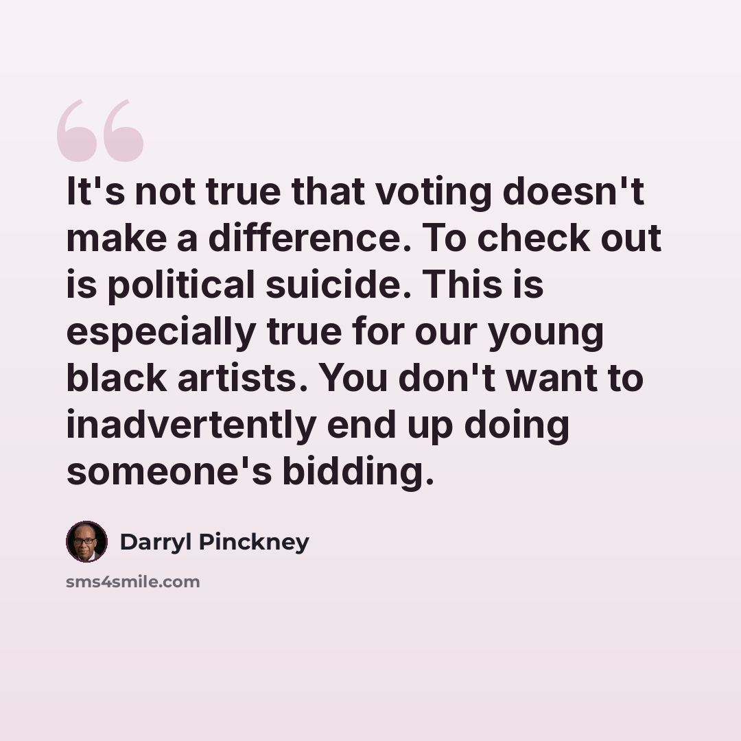 “It's not true that voting doesn't make a difference. To check out is political suicide. This is especially true for our young black artists. You don't want to inadvertently end up doing someone's bidding.” quote by Darryl Pinckney