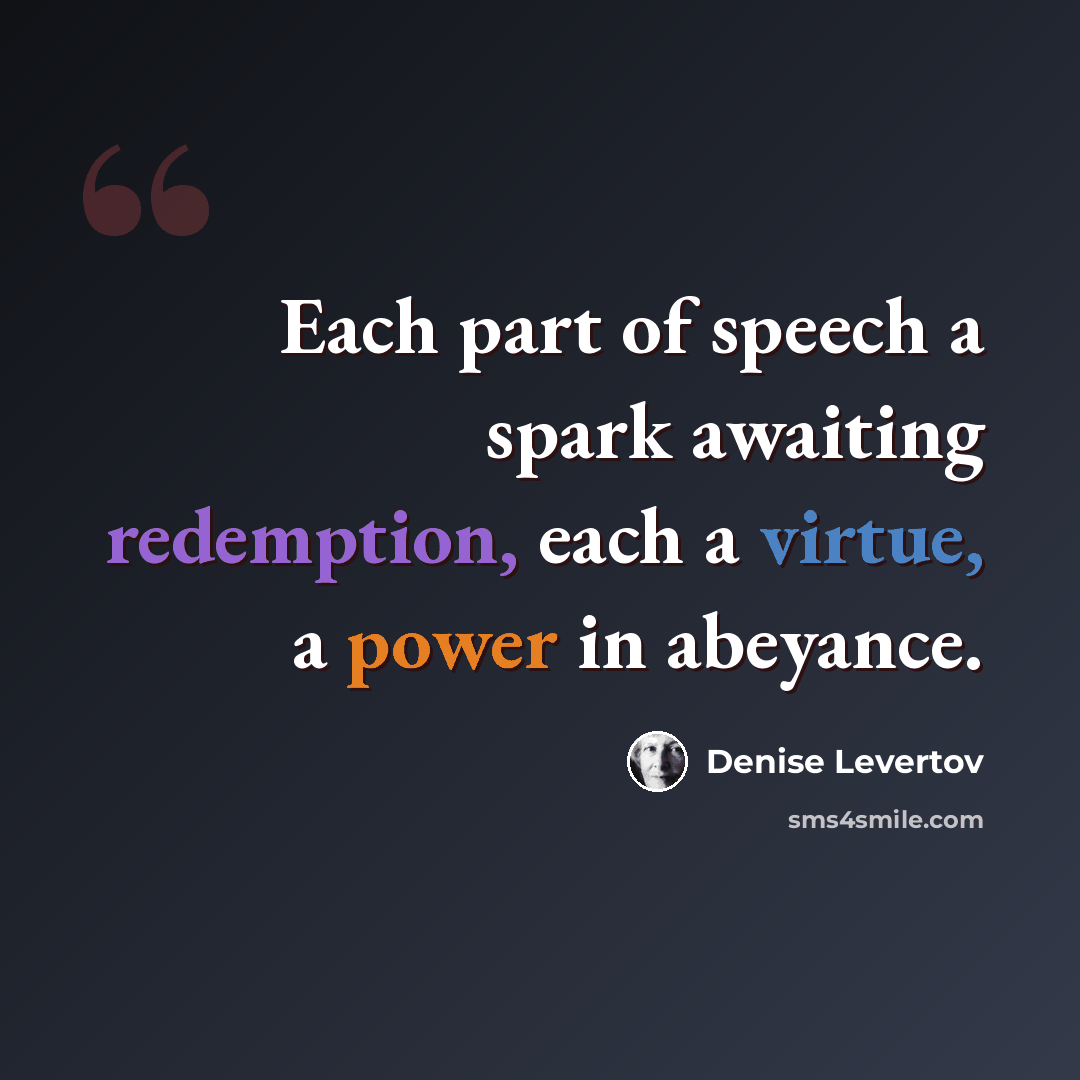 “Each part of speech a spark awaiting redemption, each a virtue, a power in abeyance.” quote by Denise Levertov