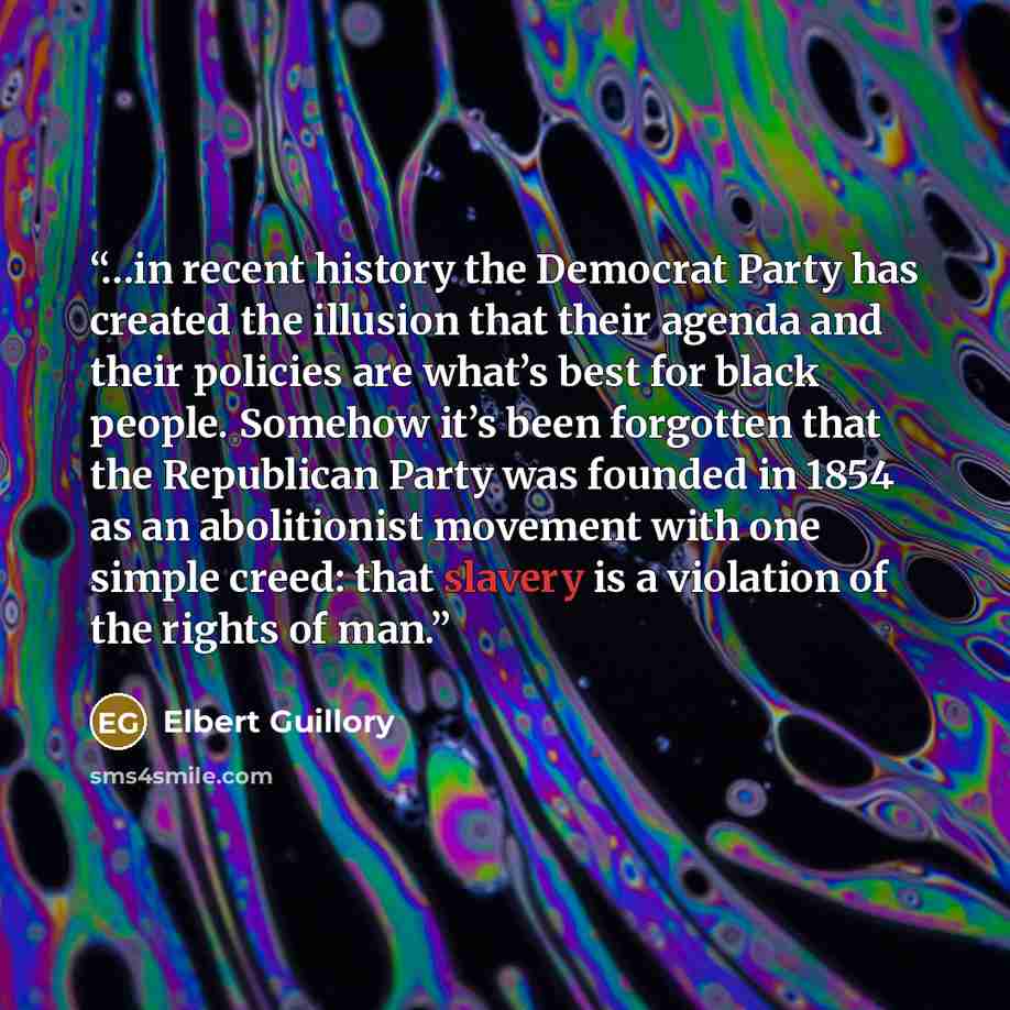 “…in recent history the Democrat Party has created the illusion that their agenda and their policies are what’s best for black people. Somehow it’s been forgotten that the Republican Party was founded in 1854 as an abolitionist movement with one simple creed: that slavery is a violation of the…” quote by Elbert Guillory