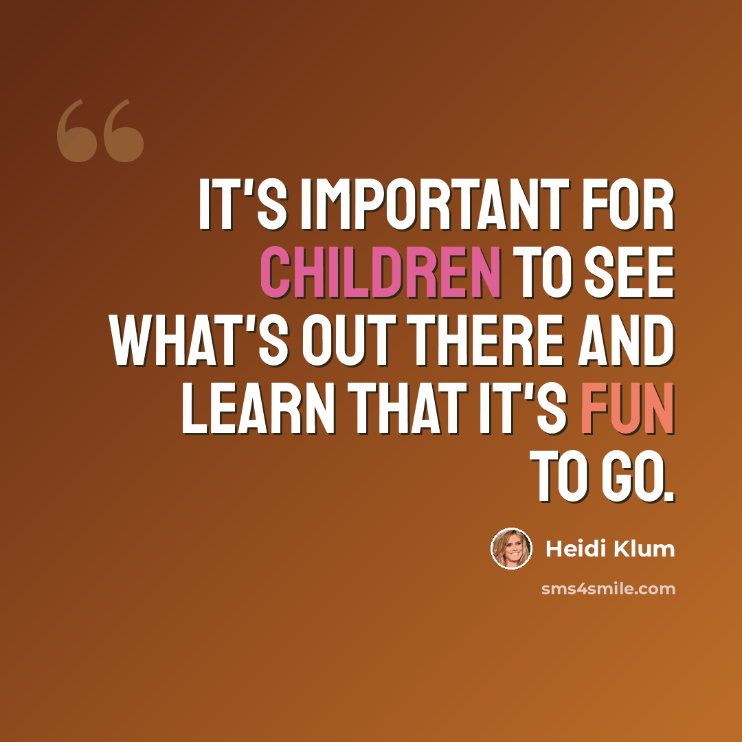 “It's important for children to see what's out there and learn that it's fun to go.” quote by Heidi Klum