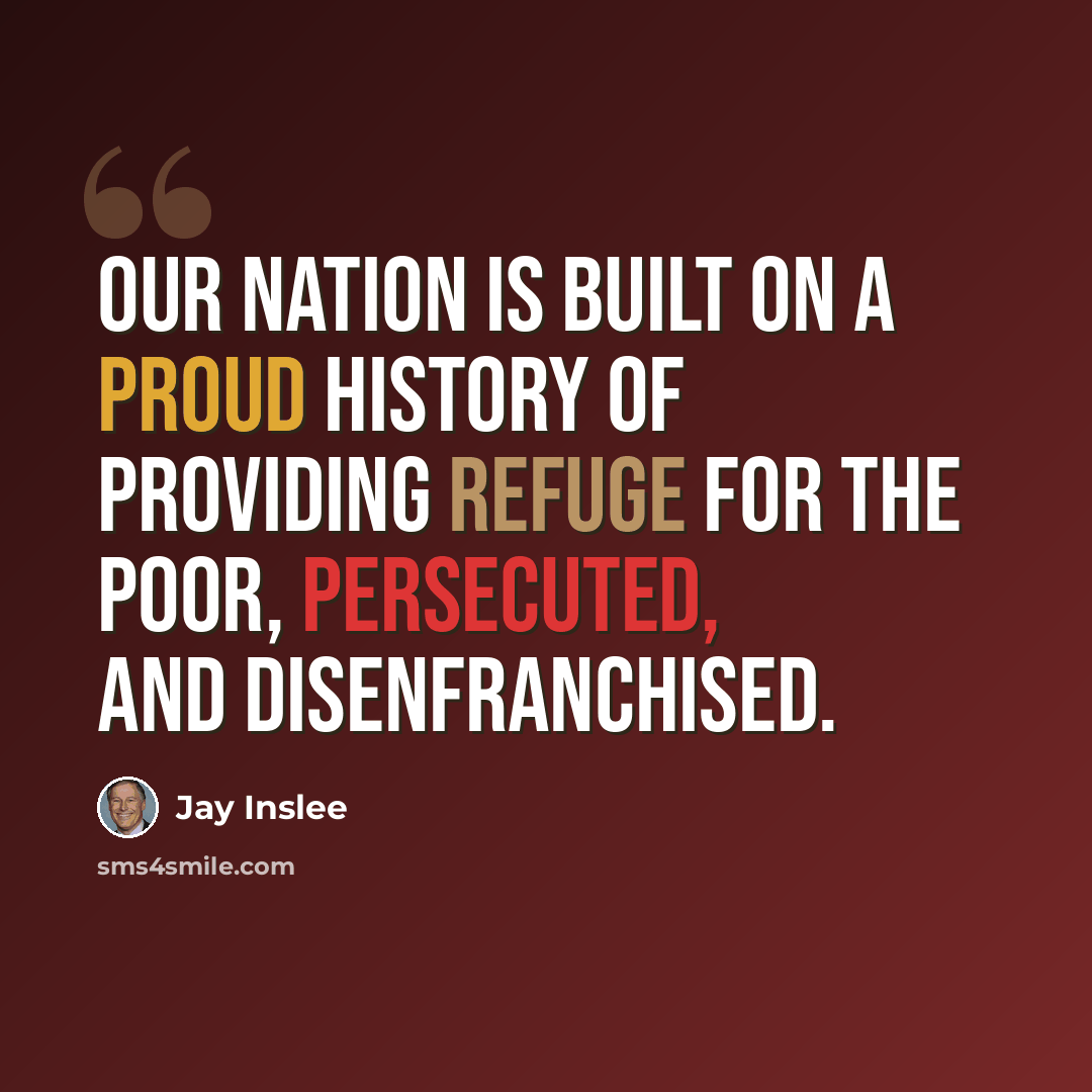 “Our nation is built on a proud history of providing refuge for the poor, persecuted, and disenfranchised.” quote by Jay Inslee
