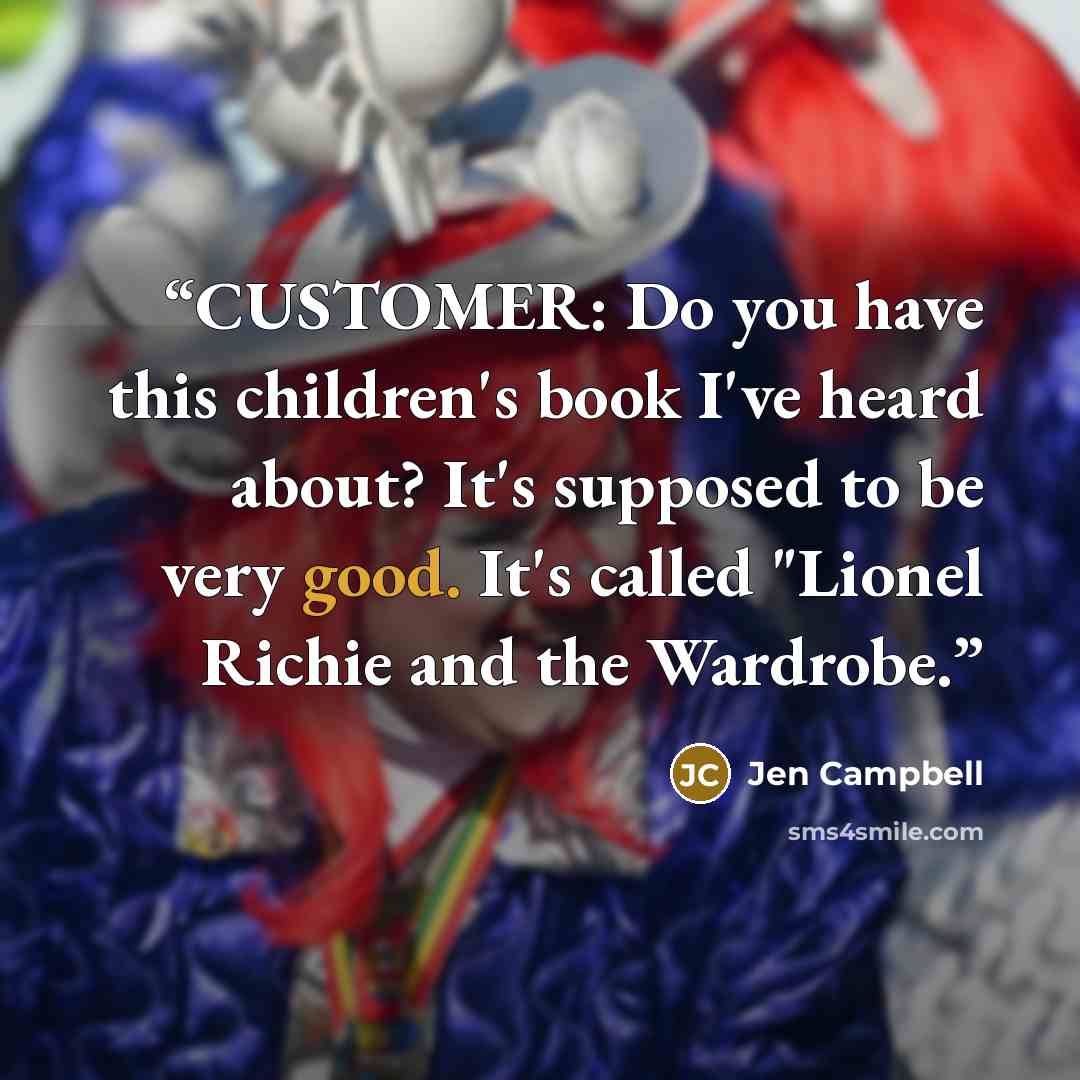 “CUSTOMER: Do you have this children's book I've heard about? It's supposed to be very good. It's called "Lionel Richie and the Wardrobe.” quote by Jen Campbell