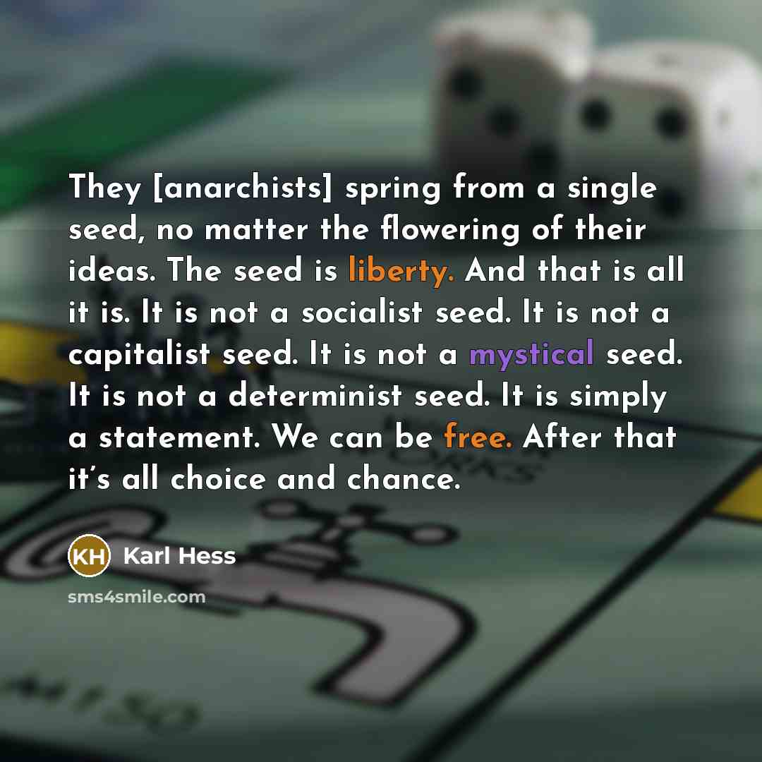 “They [anarchists] spring from a single seed, no matter the flowering of their ideas. The seed is liberty. And that is all it is. It is not a socialist seed. It is not a capitalist seed. It is not a mystical seed. It is not a determinist seed. It is simply a statement. We can be free. After that…” quote by Karl Hess
