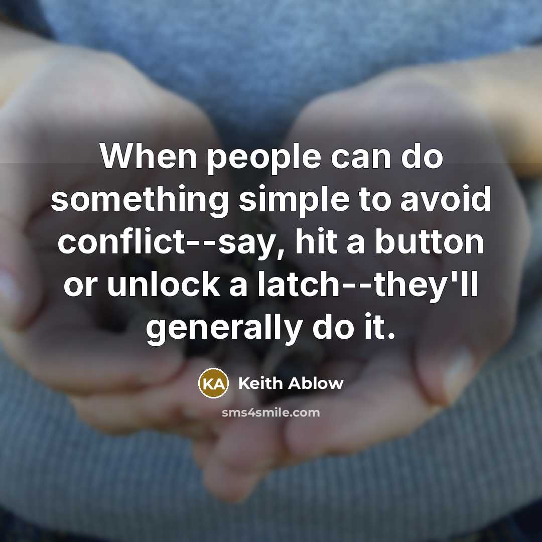 “When people can do something simple to avoid conflict--say, hit a button or unlock a latch--they'll generally do it.” quote by Keith Ablow