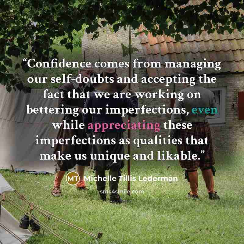“Confidence comes from managing our self-doubts and accepting the fact that we are working on bettering our imperfections, even while appreciating these imperfections as qualities that make us unique and likable.” quote by Michelle Tillis Lederman