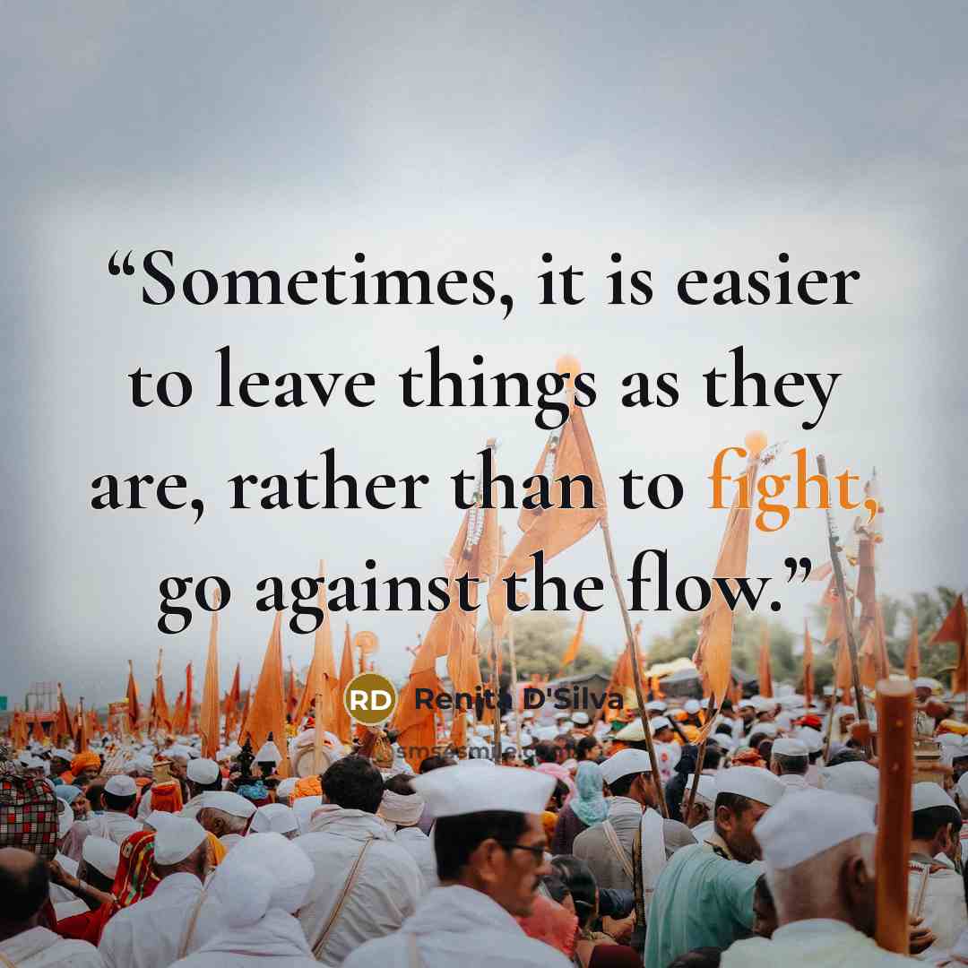 “Sometimes, it is easier to leave things as they are, rather than to fight, go against the flow.” quote by Renita D'Silva