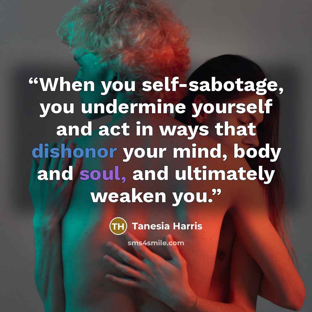 “When you self-sabotage, you undermine yourself and act in ways that dishonor your mind, body and soul, and ultimately weaken you.” quote by Tanesia Harris