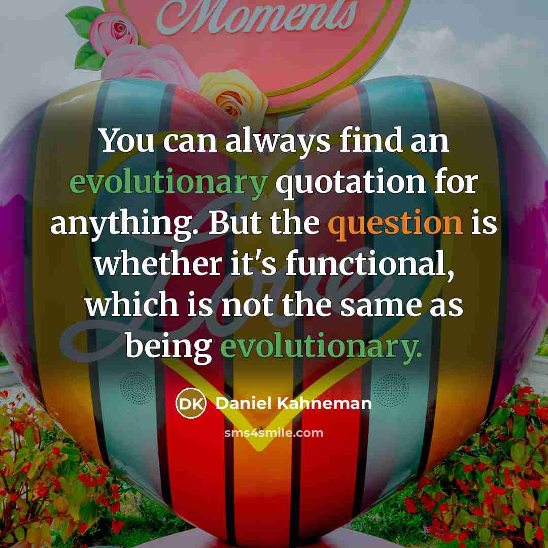 “You can always find an evolutionary quotation for anything. But the question is whether it's functional, which is not the same as being evolutionary.” quote by Daniel Kahneman