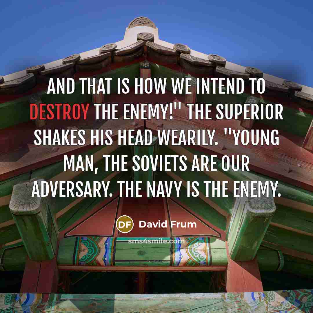 “And that is how we intend to destroy the enemy!" The superior shakes his head wearily. "Young man, the Soviets are our adversary. The Navy is the enemy.” quote by David Frum