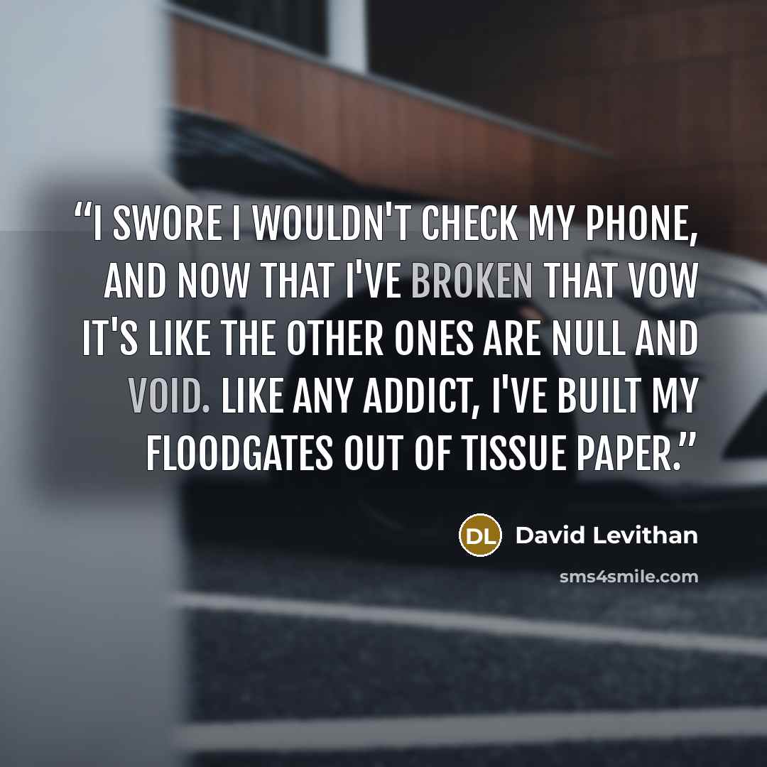 “I swore I wouldn't check my phone, and now that I've broken that vow it's like the other ones are null and void. Like any addict, I've built my floodgates out of tissue paper.” quote by David Levithan
