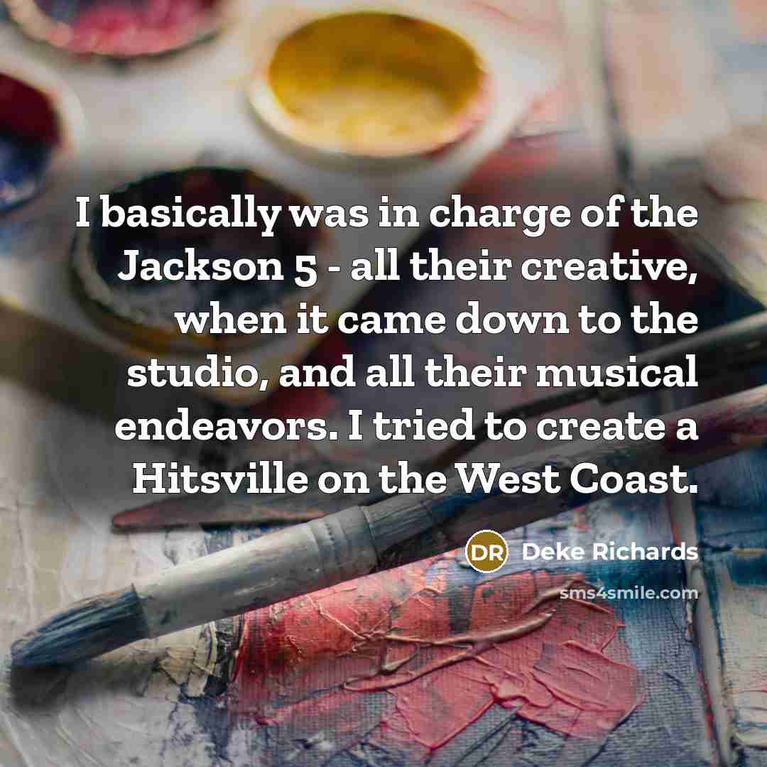 “I basically was in charge of the Jackson 5 - all their creative, when it came down to the studio, and all their musical endeavors. I tried to create a Hitsville on the West Coast.” quote by Deke Richards