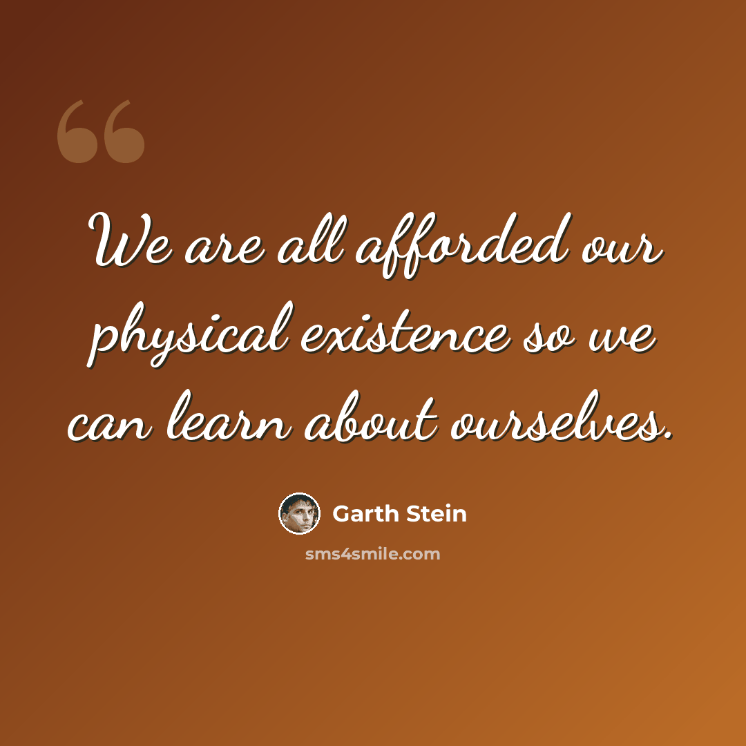 “We are all afforded our physical existence so we can learn about ourselves.” quote by Garth Stein