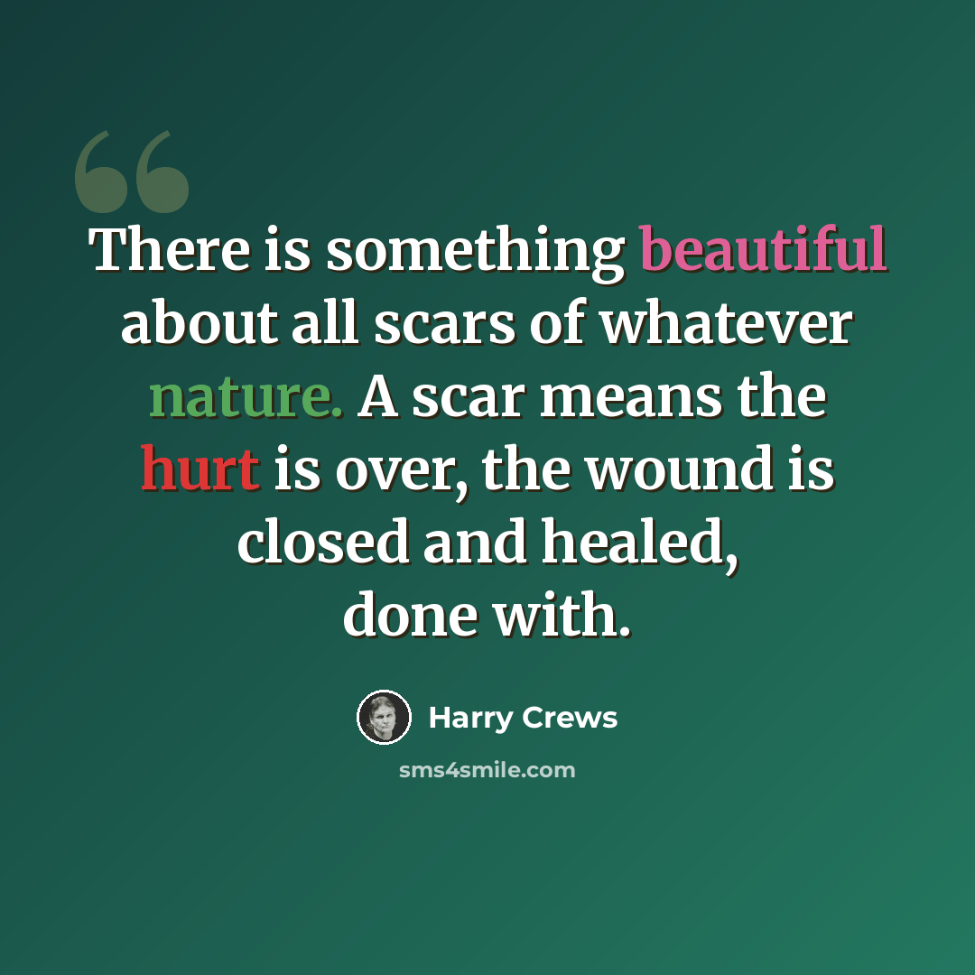 “There is something beautiful about all scars of whatever nature. A scar means the hurt is over, the wound is closed and healed, done with.” quote by Harry Crews