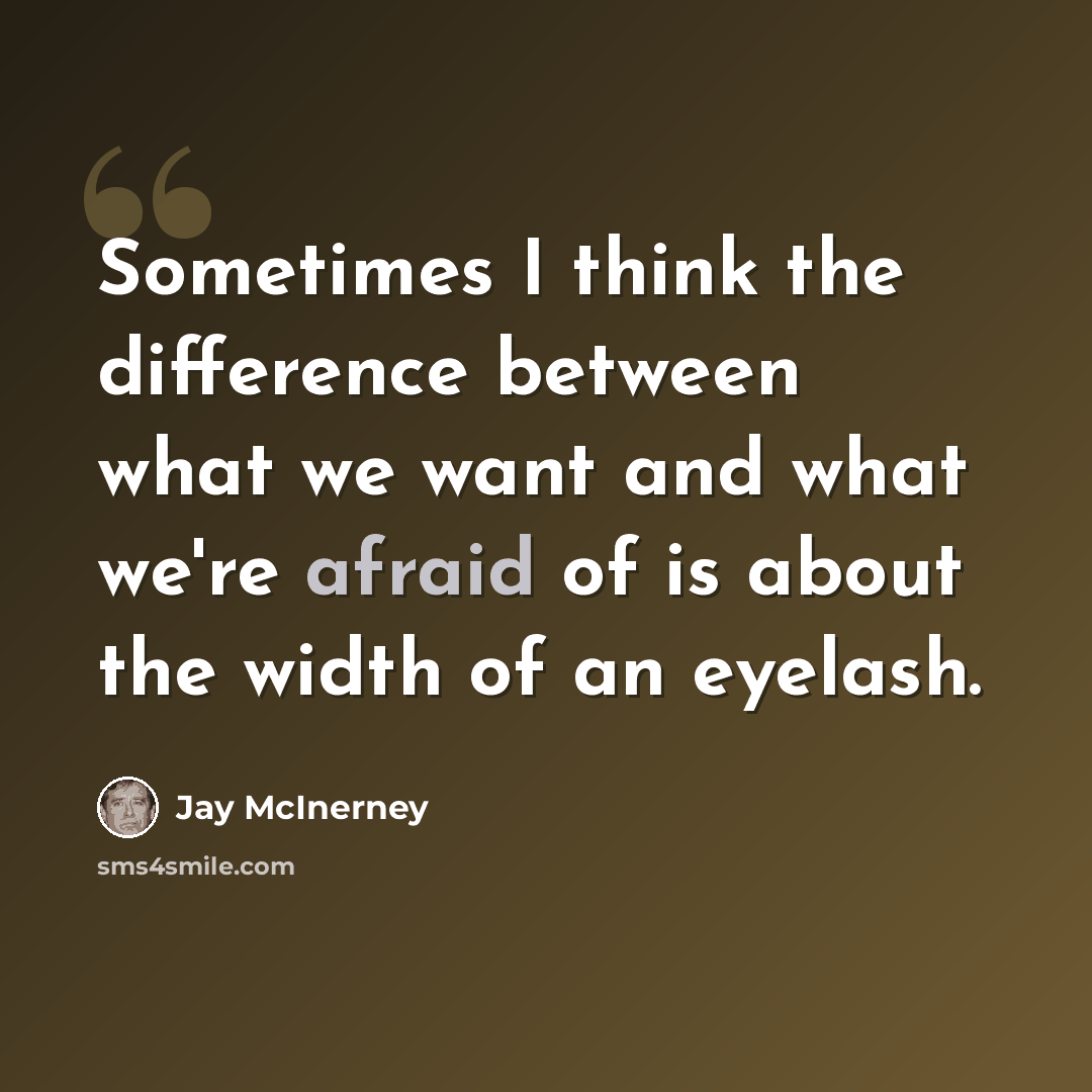 “Sometimes I think the difference between what we want and what we're afraid of is about the width of an eyelash.” quote by Jay McInerney