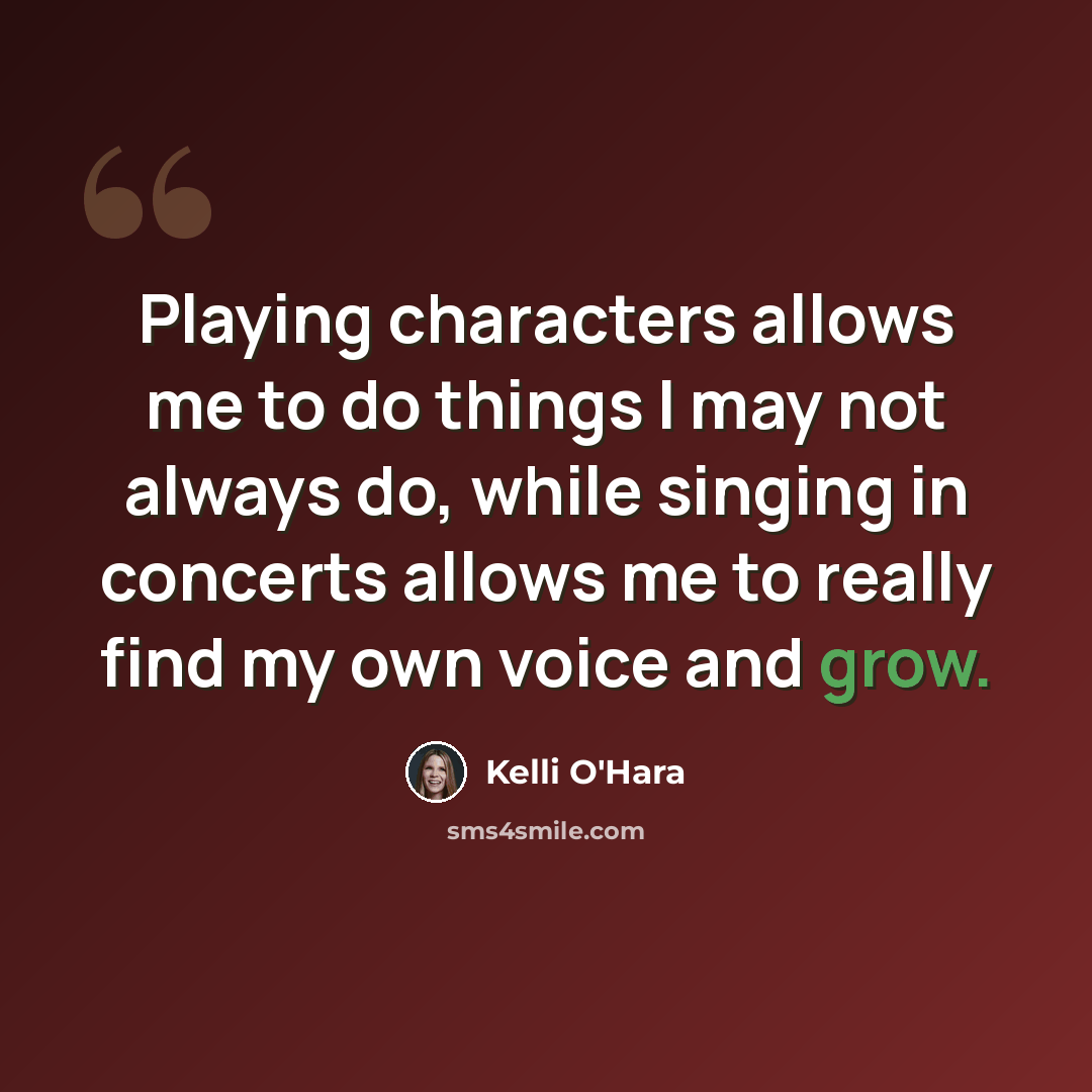 “Playing characters allows me to do things I may not always do, while singing in concerts allows me to really find my own voice and grow.” quote by Kelli O'Hara
